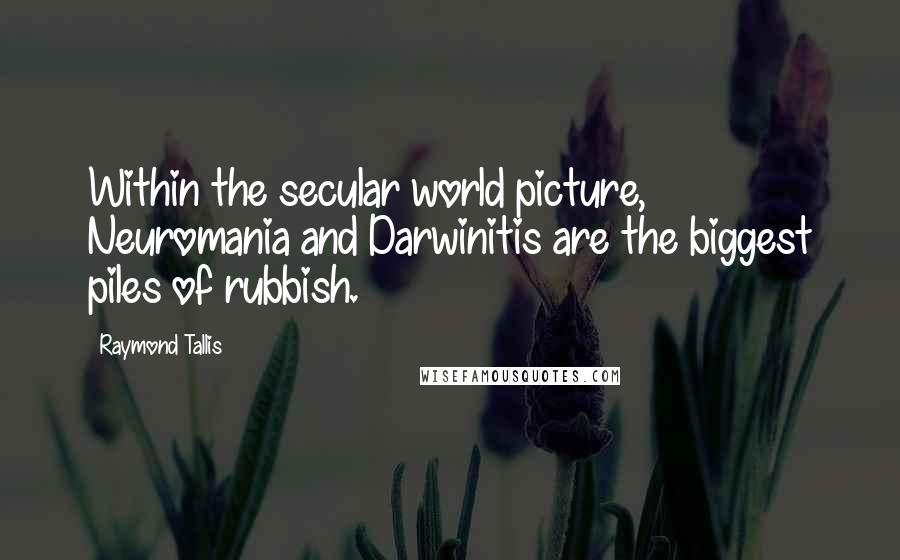 Raymond Tallis quotes: Within the secular world picture, Neuromania and Darwinitis are the biggest piles of rubbish.