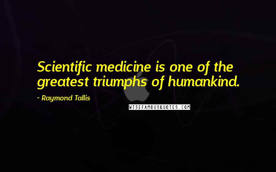 Raymond Tallis quotes: Scientific medicine is one of the greatest triumphs of humankind.