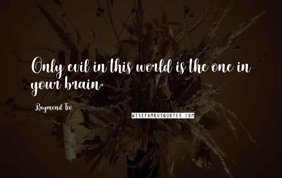 Raymond Tio quotes: Only evil in this world is the one in your brain.