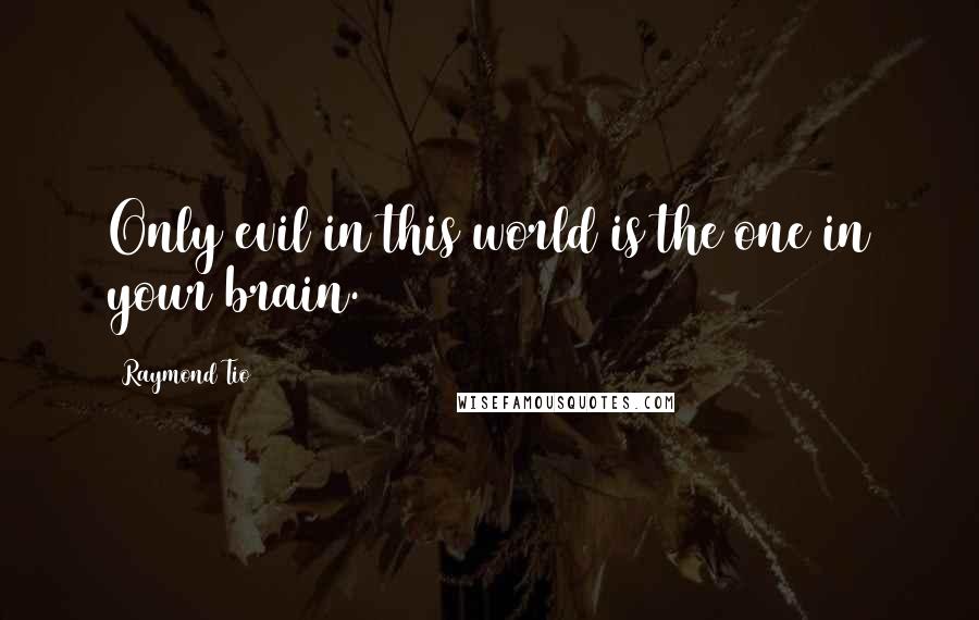 Raymond Tio quotes: Only evil in this world is the one in your brain. Raymond Tio quotes: Only evil in this world is the one in your brain.