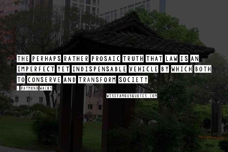 Raymond Wacks quotes: the perhaps rather prosaic truth that law is an imperfect yet indispensable vehicle by which both to conserve and transform society