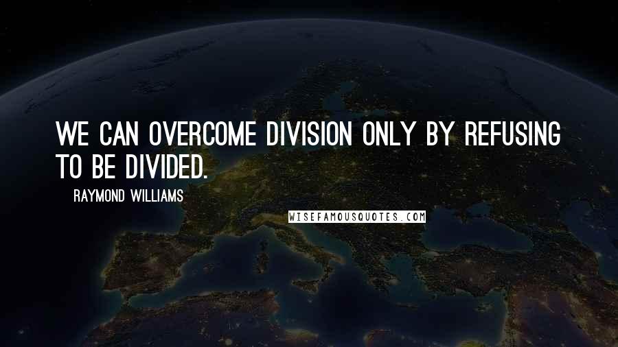 Raymond Williams quotes: We can overcome division only by refusing to be divided.