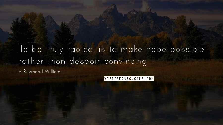 Raymond Williams quotes: To be truly radical is to make hope possible rather than despair convincing