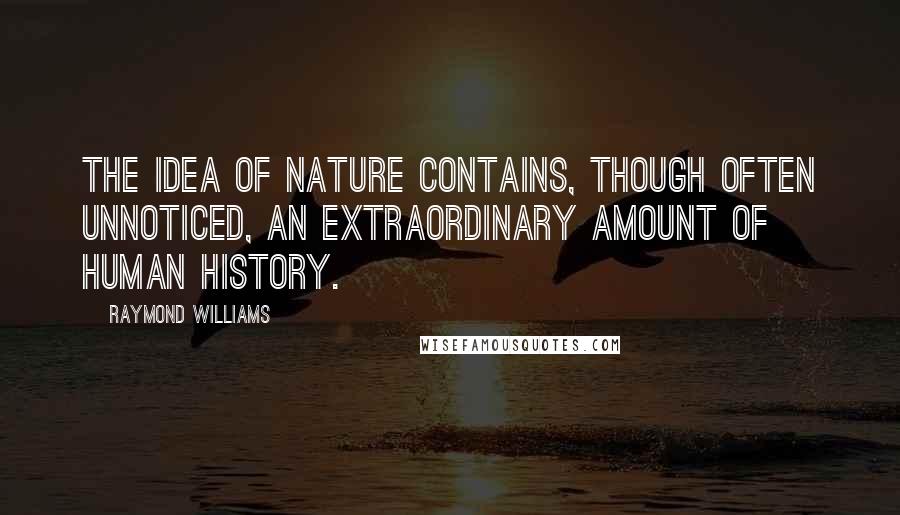 Raymond Williams quotes: The idea of nature contains, though often unnoticed, an extraordinary amount of human history.