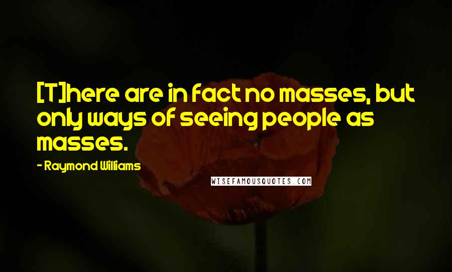 Raymond Williams quotes: [T]here are in fact no masses, but only ways of seeing people as masses.