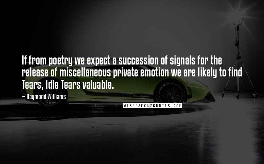 Raymond Williams quotes: If from poetry we expect a succession of signals for the release of miscellaneous private emotion we are likely to find Tears, Idle Tears valuable.