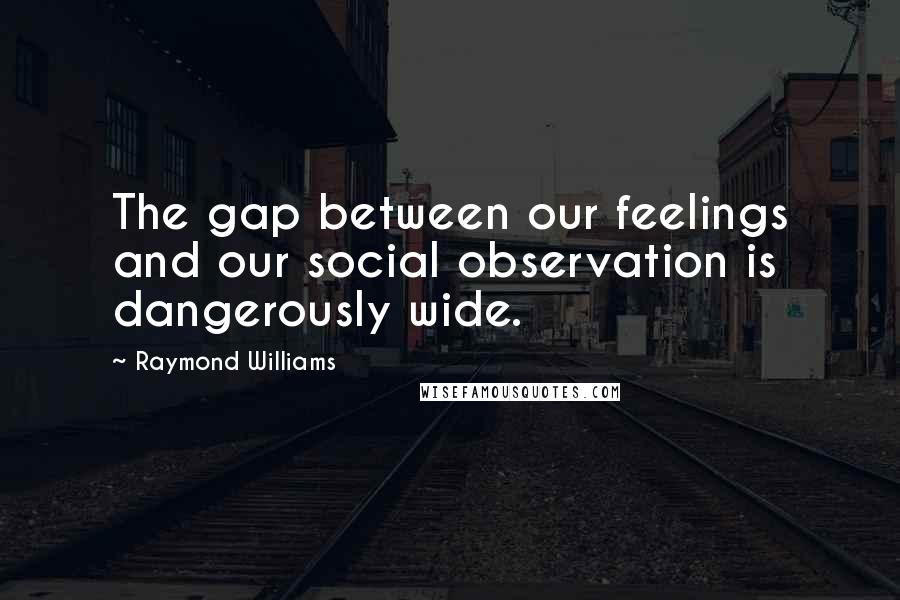 Raymond Williams quotes: The gap between our feelings and our social observation is dangerously wide.