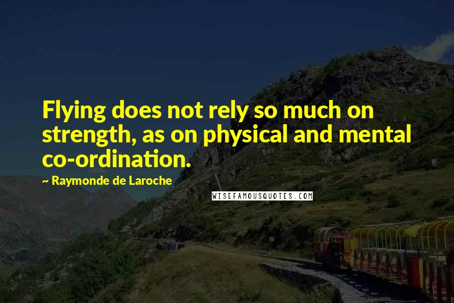 Raymonde De Laroche quotes: Flying does not rely so much on strength, as on physical and mental co-ordination.