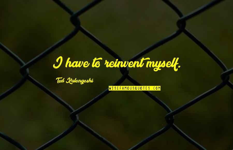 Rayuela Quotes By Ted Kulongoski: I have to reinvent myself.