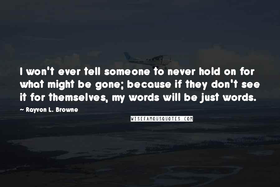 Rayvon L. Browne quotes: I won't ever tell someone to never hold on for what might be gone; because if they don't see it for themselves, my words will be just words.