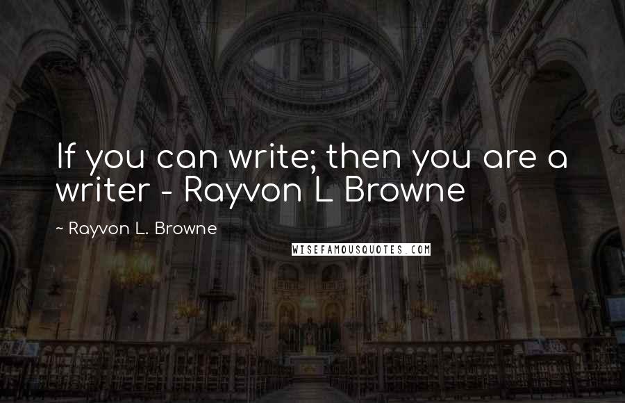 Rayvon L. Browne quotes: If you can write; then you are a writer - Rayvon L Browne