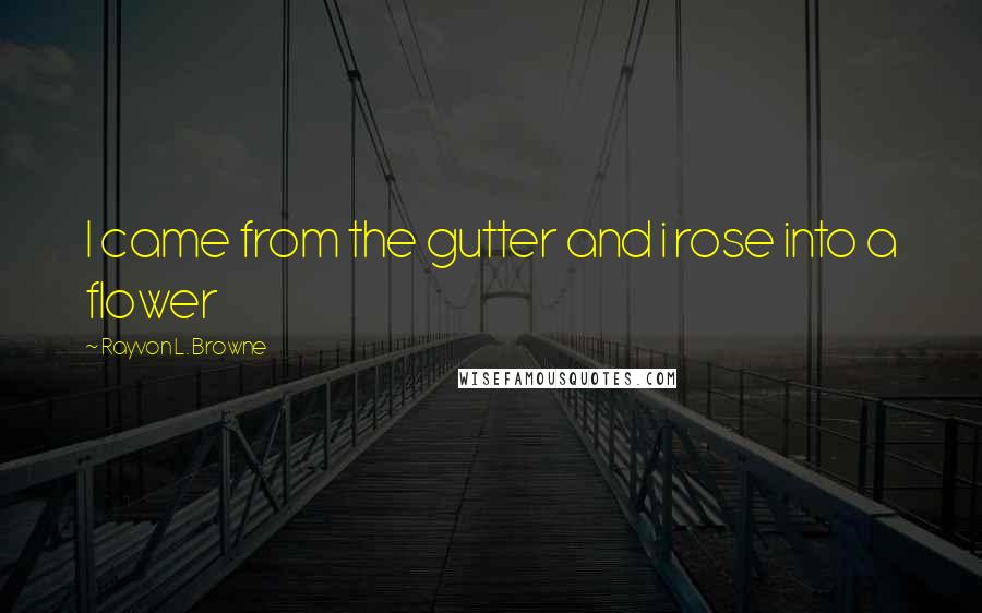 Rayvon L. Browne quotes: I came from the gutter and i rose into a flower