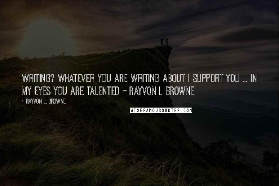 Rayvon L. Browne quotes: Writing? whatever you are writing about i support you ... In my eyes you are talented - Rayvon L Browne