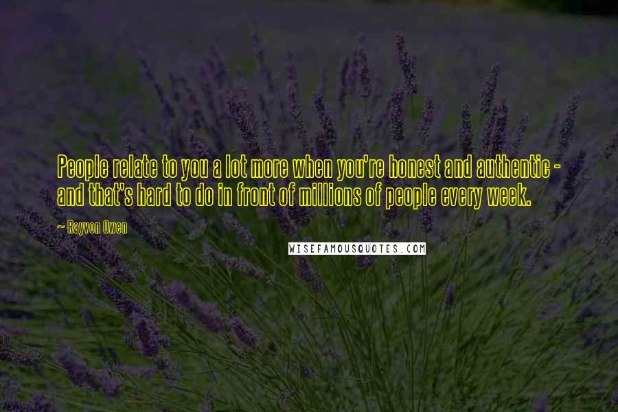 Rayvon Owen quotes: People relate to you a lot more when you're honest and authentic - and that's hard to do in front of millions of people every week. Rayvon Owen quotes: People relate to you a lot more when you're honest and authentic - and that's hard to do in front of millions of people every week.