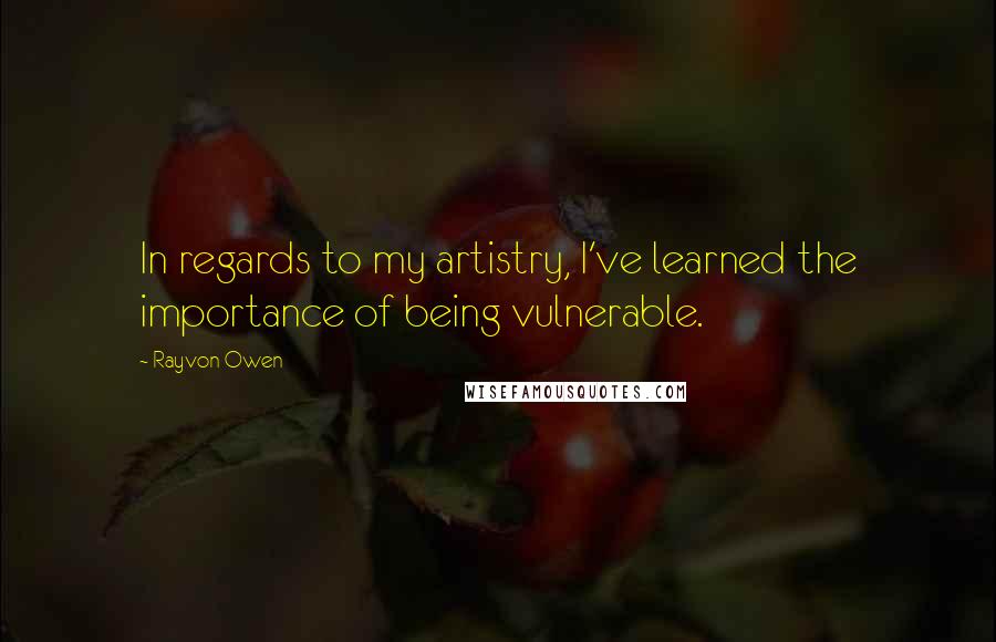 Rayvon Owen quotes: In regards to my artistry, I've learned the importance of being vulnerable.