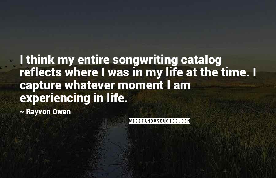 Rayvon Owen quotes: I think my entire songwriting catalog reflects where I was in my life at the time. I capture whatever moment I am experiencing in life.