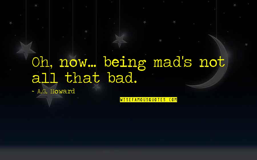 Rayyisse Quotes By A.G. Howard: Oh, now... being mad's not all that bad. Rayyisse Quotes By A.G. Howard: Oh, now... being mad's not all that bad.