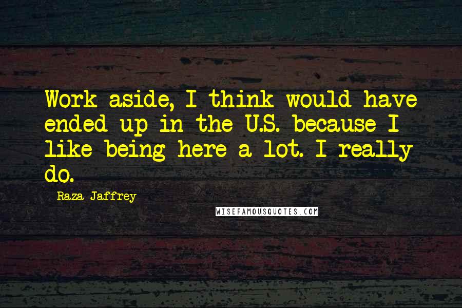 Raza Jaffrey quotes: Work aside, I think would have ended up in the U.S. because I like being here a lot. I really do.