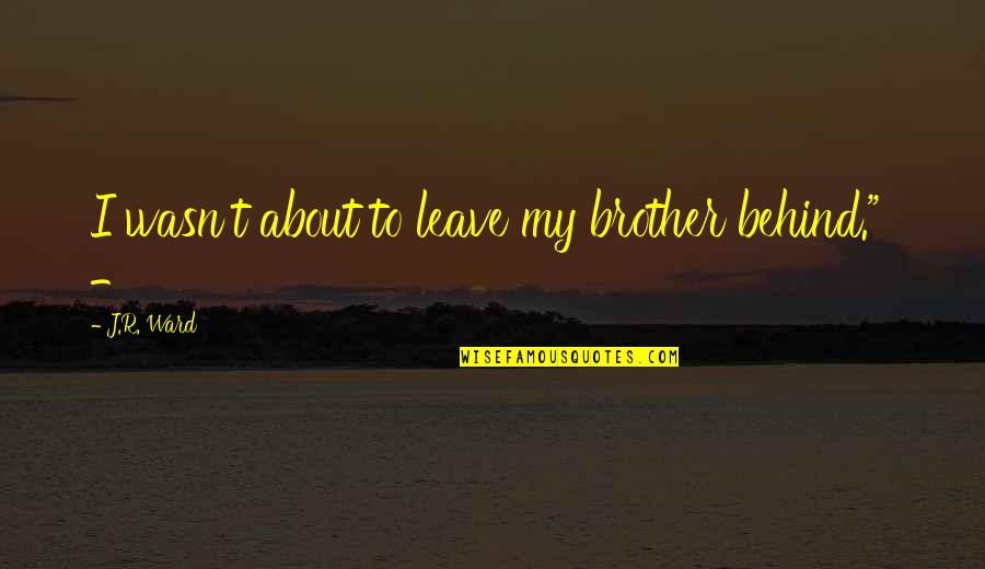 Razboi Quotes By J.R. Ward: I wasn't about to leave my brother behind." Razboi Quotes By J.R. Ward: I wasn't about to leave my brother behind."