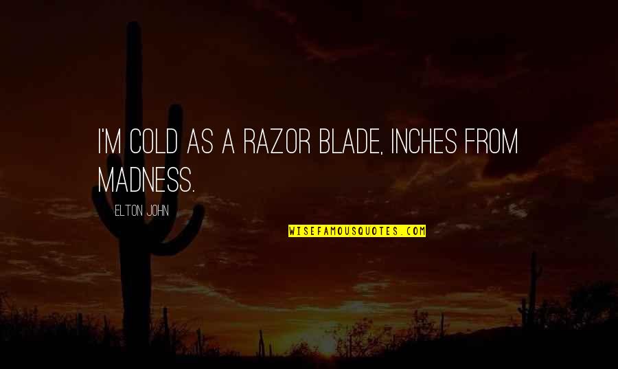 Razors Quotes By Elton John: I'm cold as a razor blade, inches from
