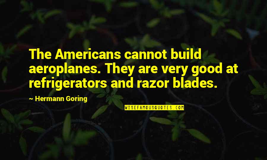 Razors Quotes By Hermann Goring: The Americans cannot build aeroplanes. They are very