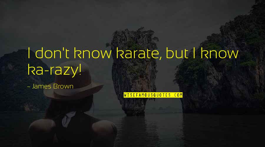 Razy Quotes By James Brown: I don't know karate, but I know ka-razy! Razy Quotes By James Brown: I don't know karate, but I know ka-razy!