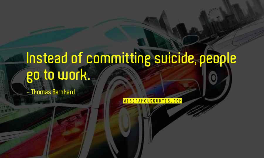 Rbf Quotes By Thomas Bernhard: Instead of committing suicide, people go to work. Rbf Quotes By Thomas Bernhard: Instead of committing suicide, people go to work.