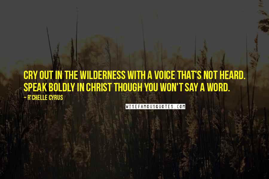 R'chelle Cyrus quotes: Cry out in the wilderness with a voice that's not heard. Speak boldly in Christ though you won't say a word. R'chelle Cyrus quotes: Cry out in the wilderness with a voice that's not heard. Speak boldly in Christ though you won't say a word.
