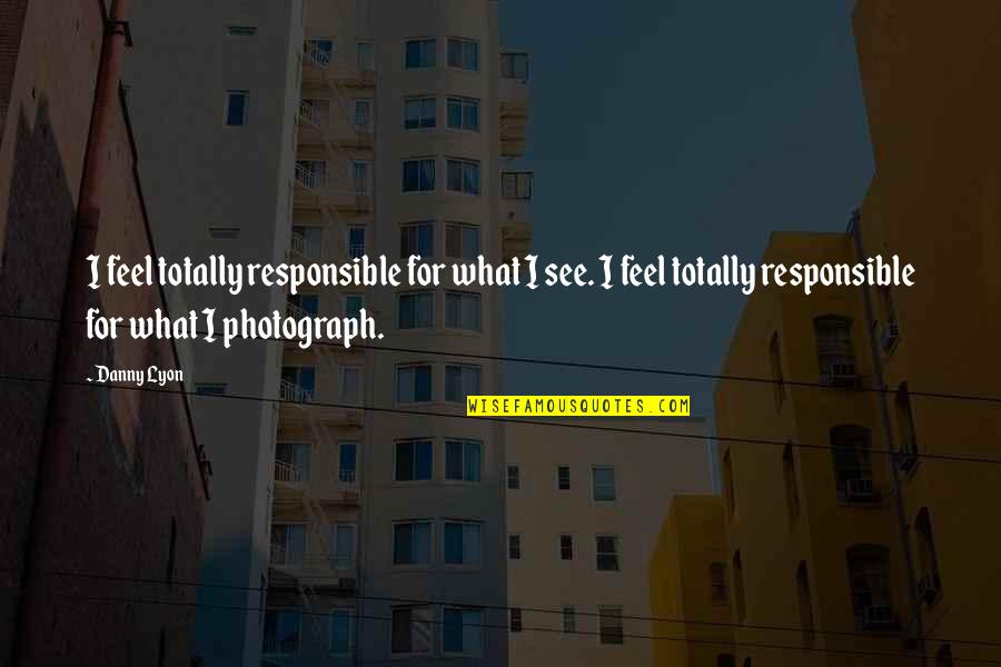 Rcii Quotes By Danny Lyon: I feel totally responsible for what I see. Rcii Quotes By Danny Lyon: I feel totally responsible for what I see.