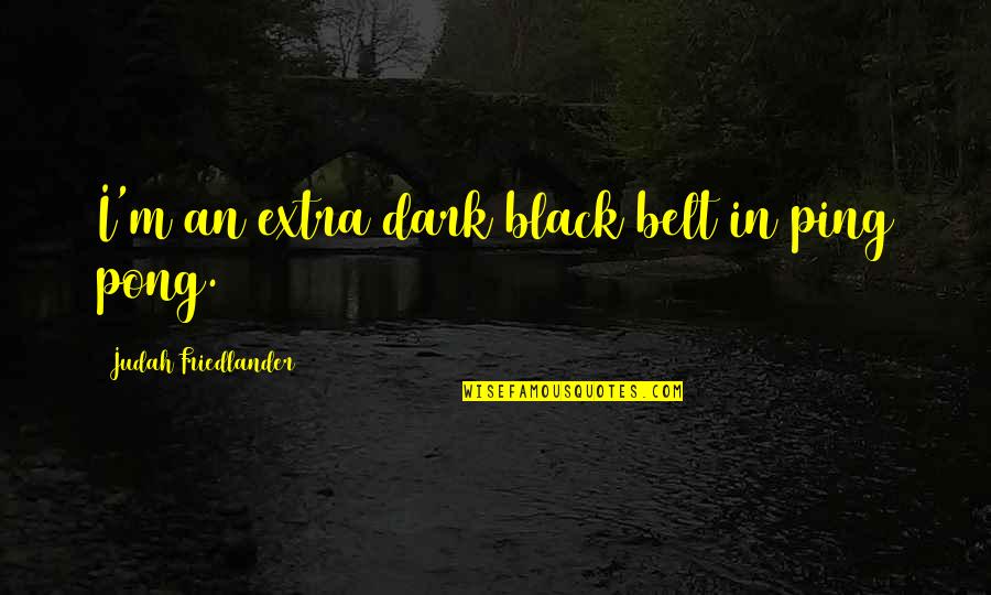 Rdvy Quotes By Judah Friedlander: I'm an extra dark black belt in ping Rdvy Quotes By Judah Friedlander: I'm an extra dark black belt in ping