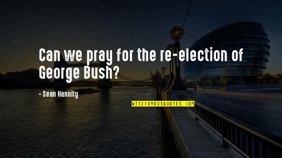 Re-election Quotes By Sean Hannity: Can we pray for the re-election of George