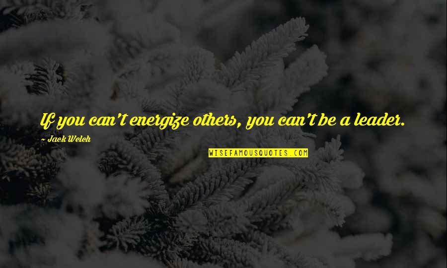 Re Energize Quotes By Jack Welch: If you can't energize others, you can't be Re Energize Quotes By Jack Welch: If you can't energize others, you can't be
