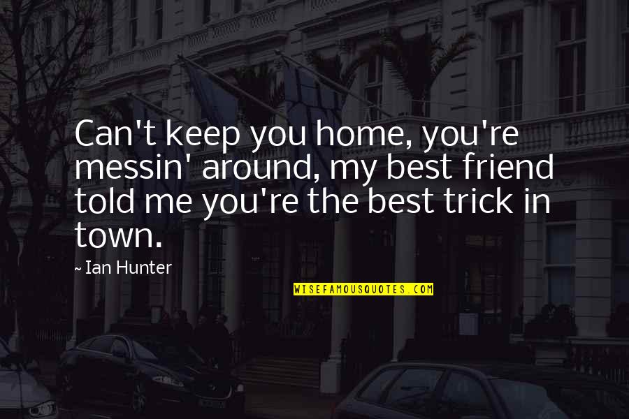 Re Friend Quotes By Ian Hunter: Can't keep you home, you're messin' around, my