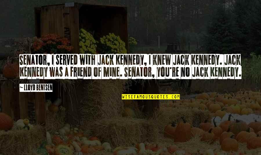 Re Friend Quotes By Lloyd Bentsen: Senator, I served with Jack Kennedy, I knew