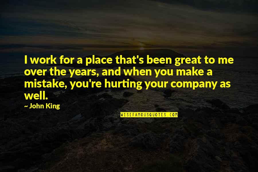 Re Hurting Me Quotes By John King: I work for a place that's been great
