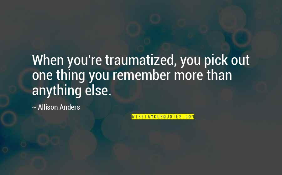 Re Traumatized Quotes By Allison Anders: When you're traumatized, you pick out one thing