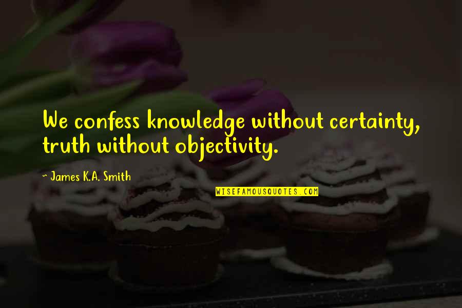 Reabetswe Secondary Quotes By James K.A. Smith: We confess knowledge without certainty, truth without objectivity. Reabetswe Secondary Quotes By James K.A. Smith: We confess knowledge without certainty, truth without objectivity.