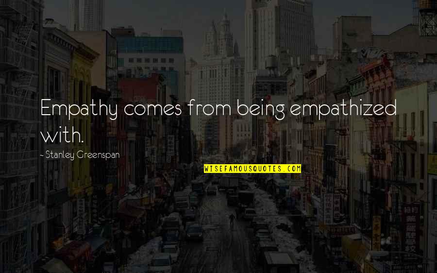 Reach Beyond The Stars Quotes By Stanley Greenspan: Empathy comes from being empathized with.