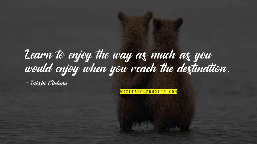 Reach Destination Quotes By Sakshi Chetana: Learn to enjoy the way as much as