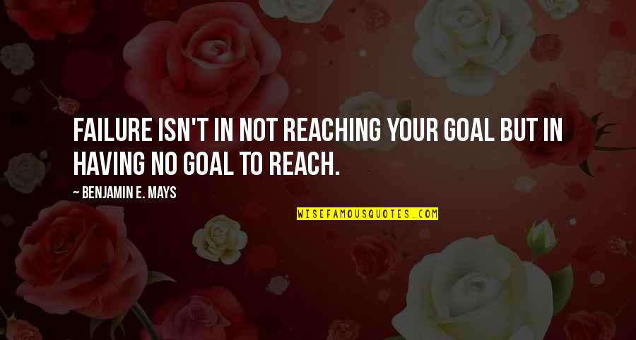 Reach Goal Quotes By Benjamin E. Mays: Failure isn't in not reaching your goal but