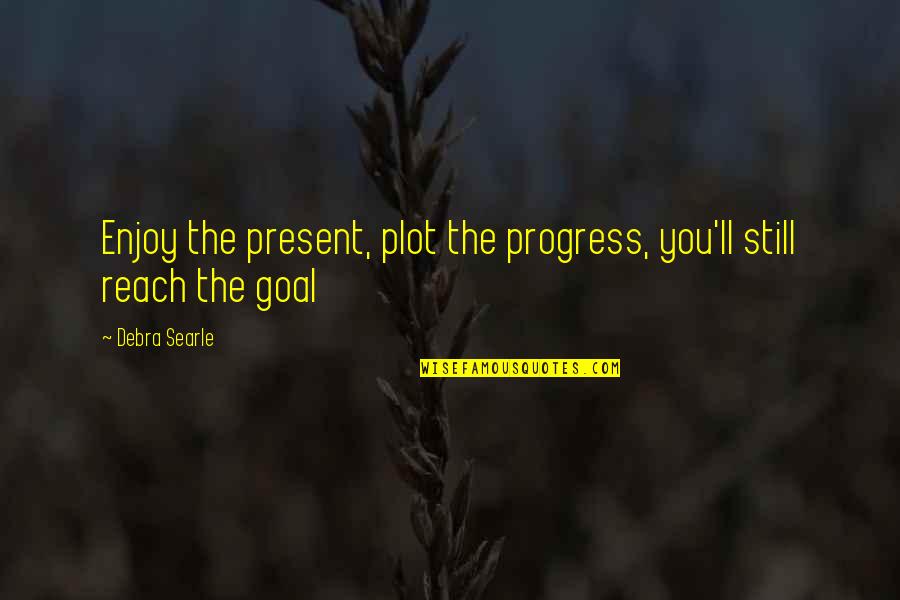 Reach Goal Quotes By Debra Searle: Enjoy the present, plot the progress, you'll still
