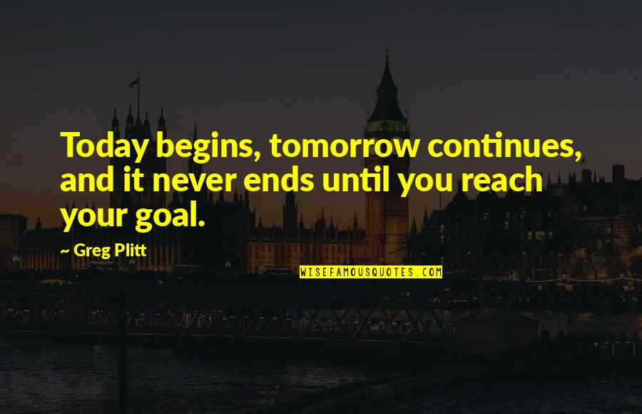 Reach Goal Quotes By Greg Plitt: Today begins, tomorrow continues, and it never ends