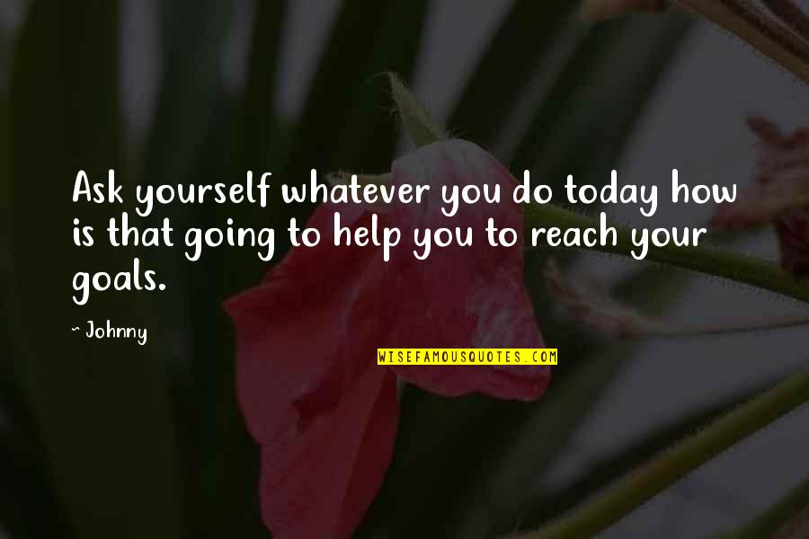 Reach Goals Quotes By Johnny: Ask yourself whatever you do today how is