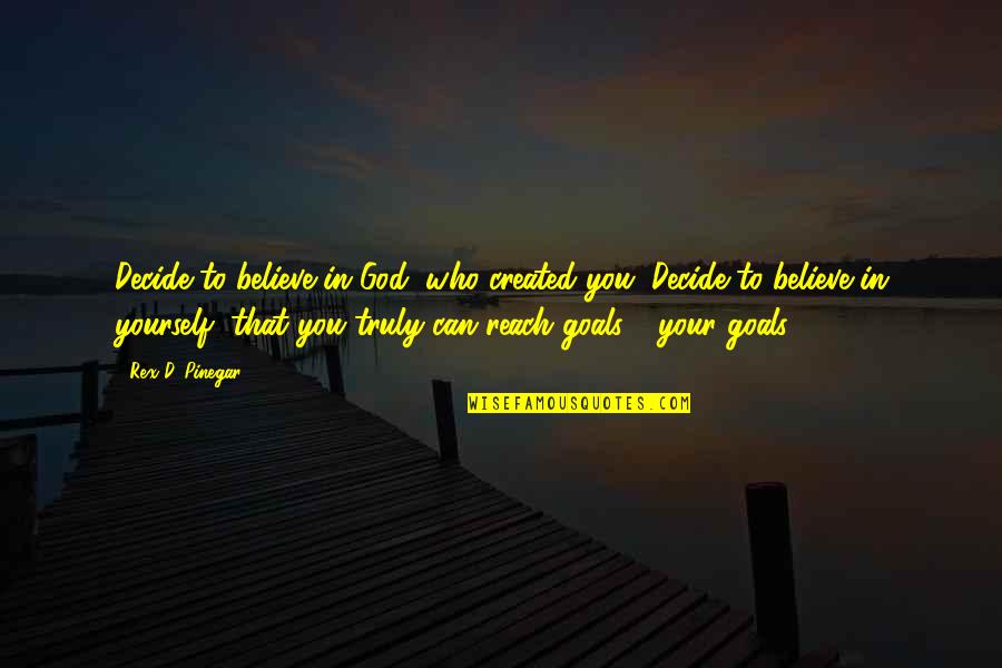 Reach Goals Quotes By Rex D. Pinegar: Decide to believe in God, who created you.