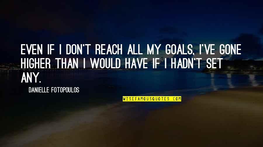 Reach Higher Quotes By Danielle Fotopoulos: Even if I don't reach all my goals, Reach Higher Quotes By Danielle Fotopoulos: Even if I don't reach all my goals,