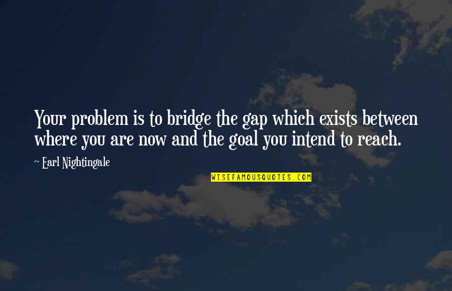 Reach Your Goal Quotes By Earl Nightingale: Your problem is to bridge the gap which