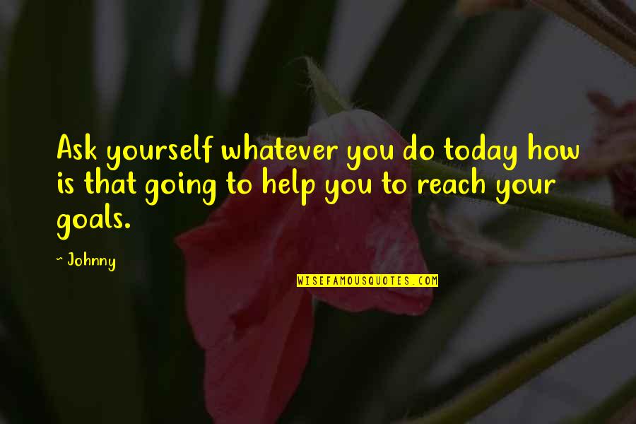 Reach Your Goals Quotes By Johnny: Ask yourself whatever you do today how is