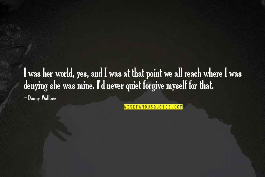 Reach'd Quotes By Danny Wallace: I was her world, yes, and I was Reach'd Quotes By Danny Wallace: I was her world, yes, and I was