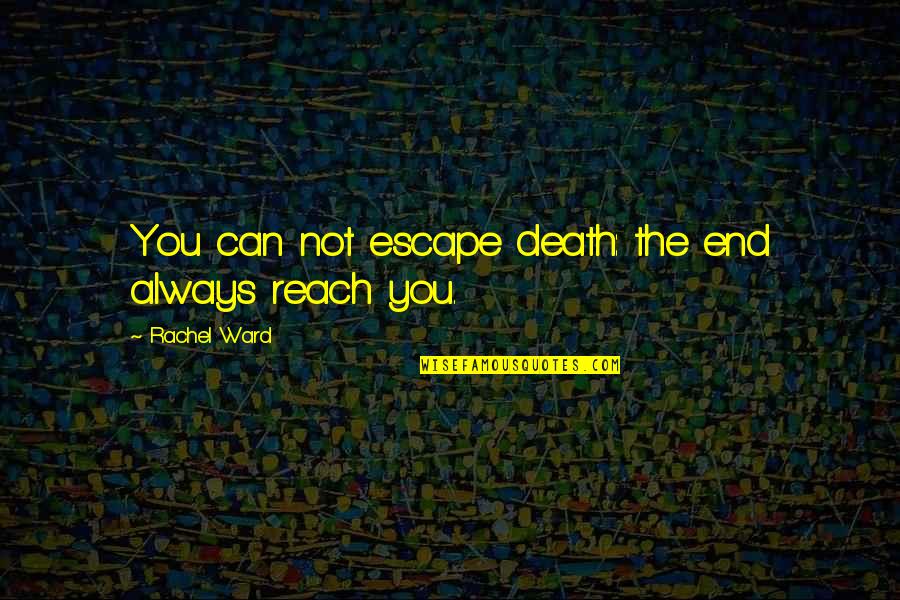 Reach'd Quotes By Rachel Ward: You can not escape death: the end always Reach'd Quotes By Rachel Ward: You can not escape death: the end always