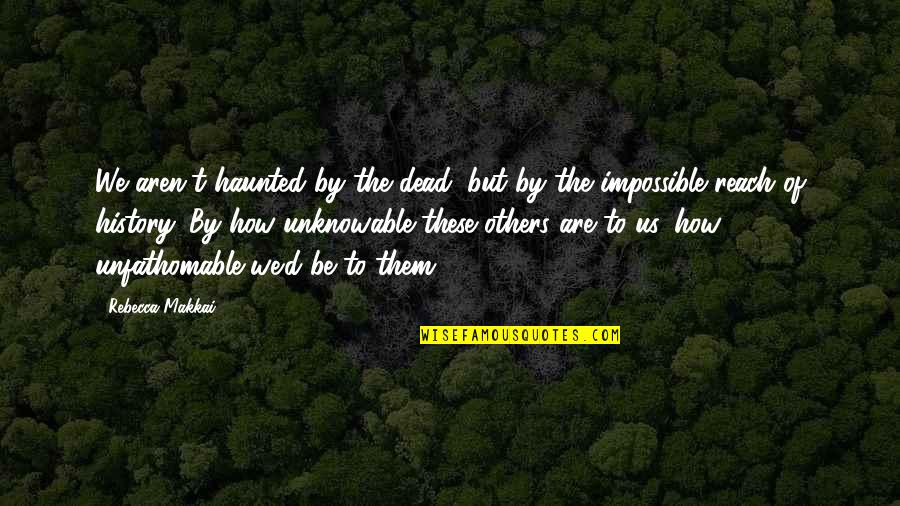 Reach'd Quotes By Rebecca Makkai: We aren't haunted by the dead, but by
